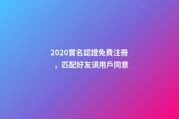 2020實名認證免費注冊，匹配好友須用戶同意